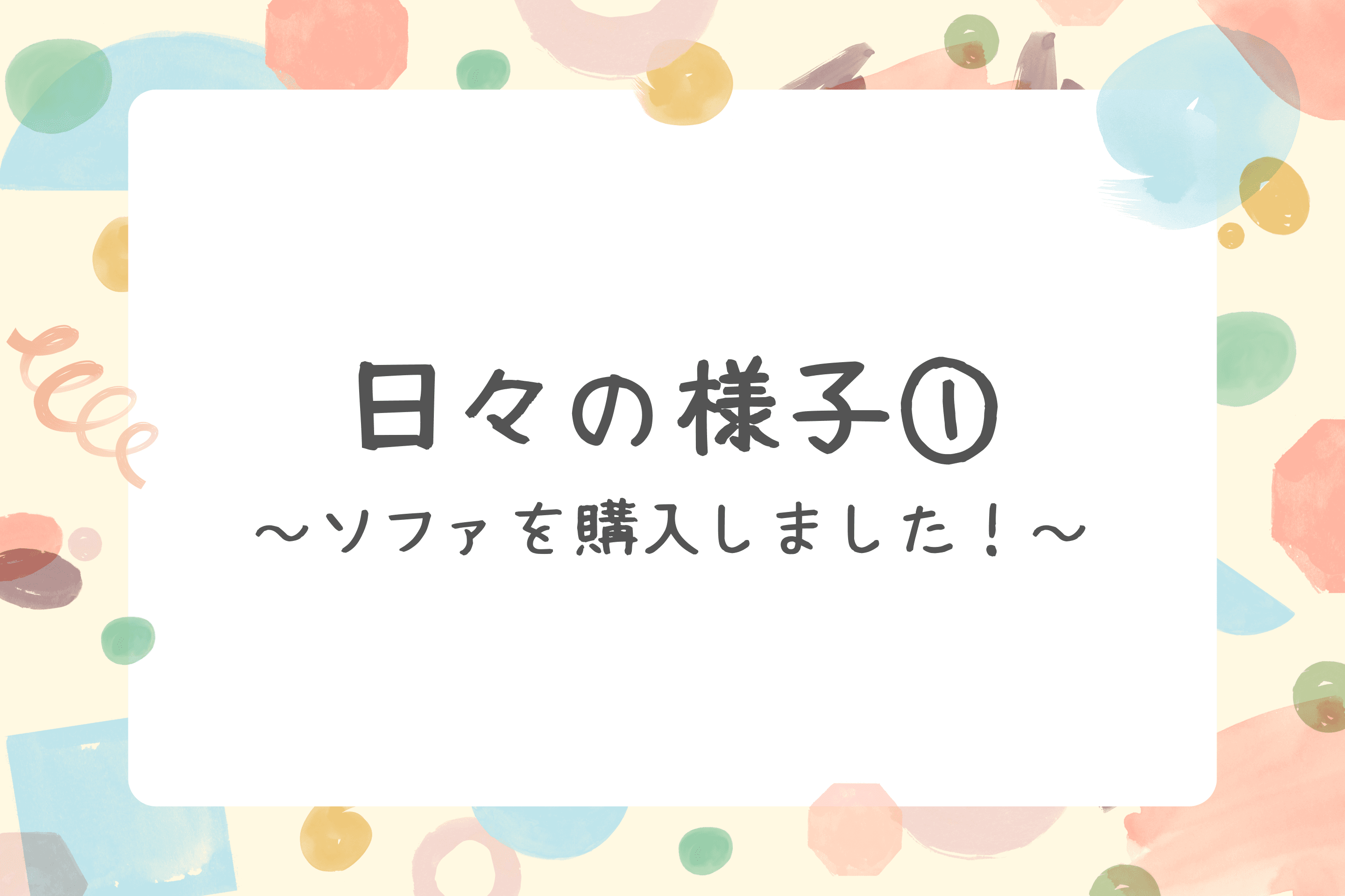 【日々の様子①～ソファを購入しました！～】のメインビジュアル