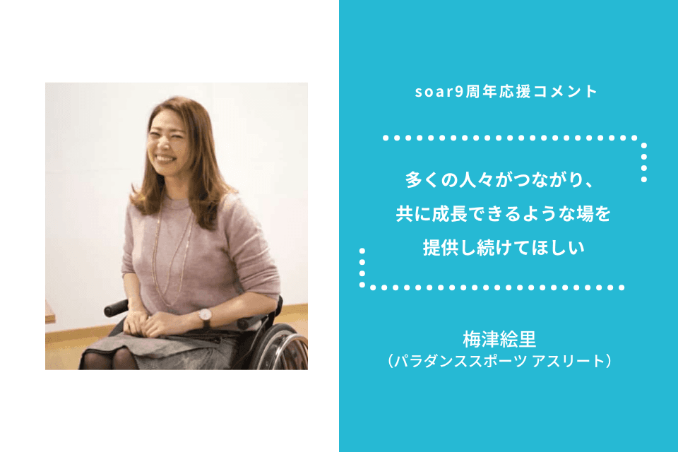 「多くの人々がつながり、 共に成長できるような場を 提供し続けてほしい」梅津絵里さん / #soar応援のメインビジュアル