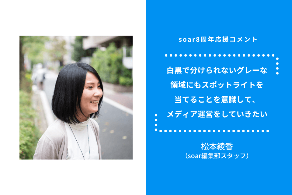 「白黒で分けられないグレーな領域にもスポットライトを当てることを意識して、メディア運営をしていきたい」松本綾香さん / #soar応援のメインビジュアル