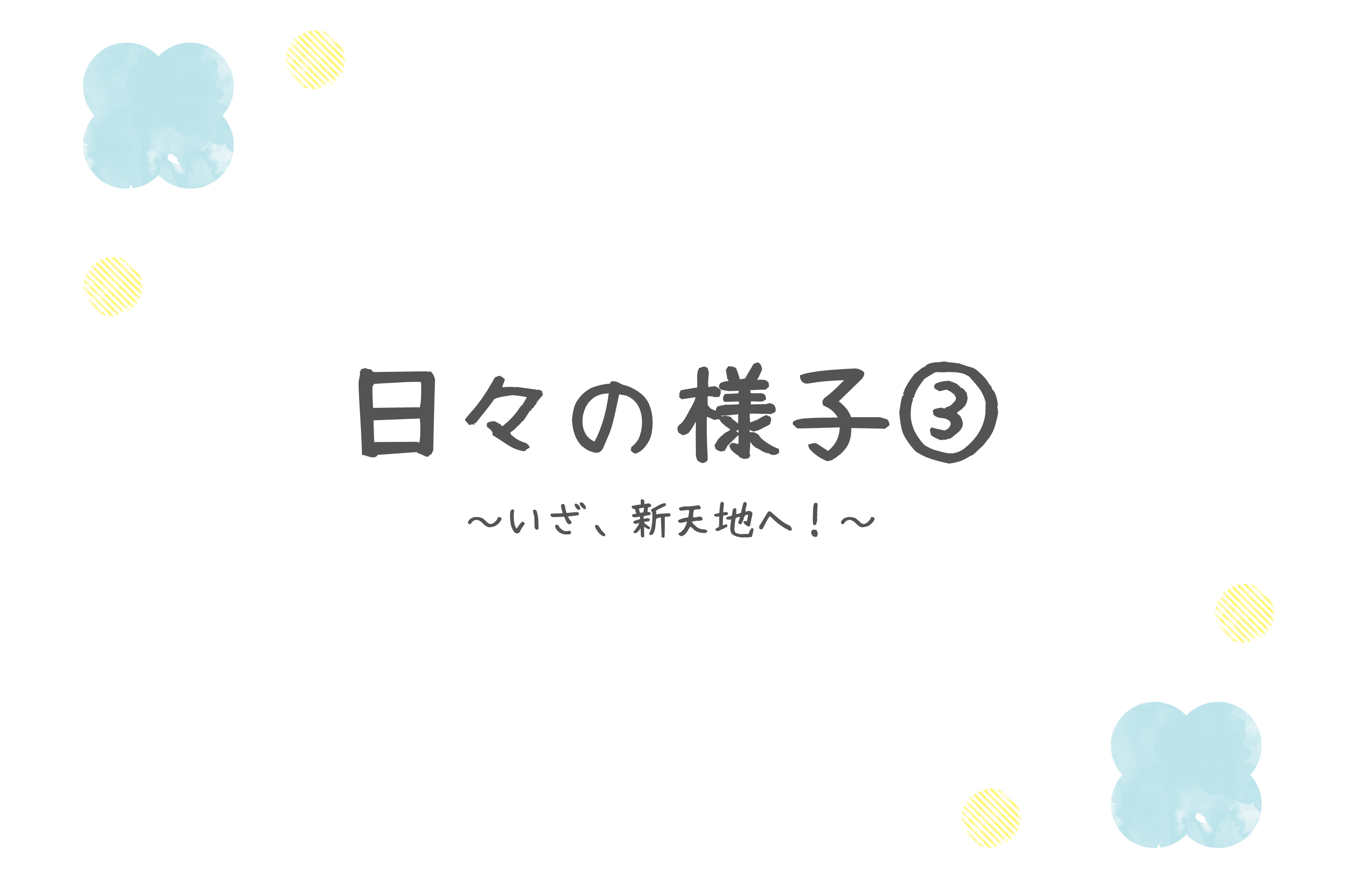 【日々の様子③~いざ、新天地へ!~】のメインビジュアル