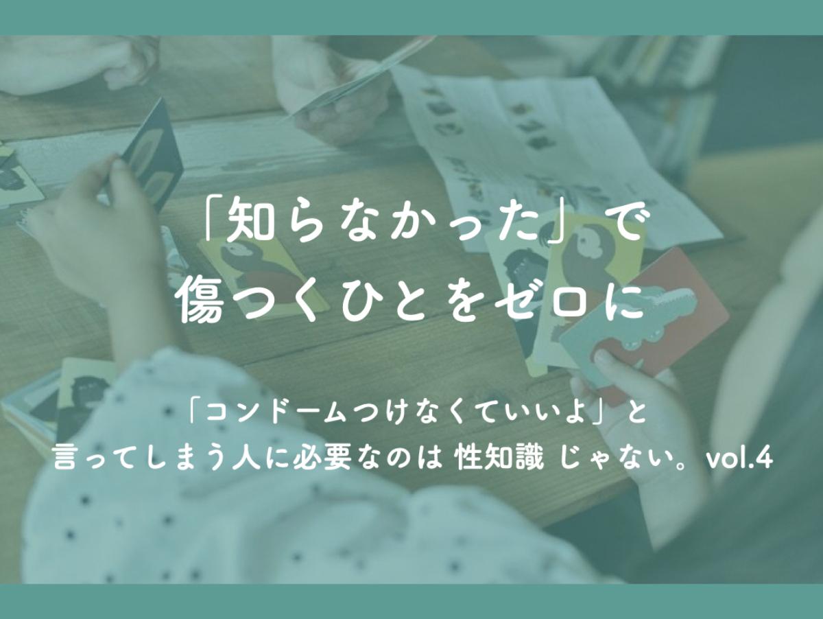 『「知らなかった」で傷つくひとをゼロに』 「コンドームつけなくていいよ」と言ってしまう人に必要なのは 性知識 じゃない。vol.4のメインビジュアル