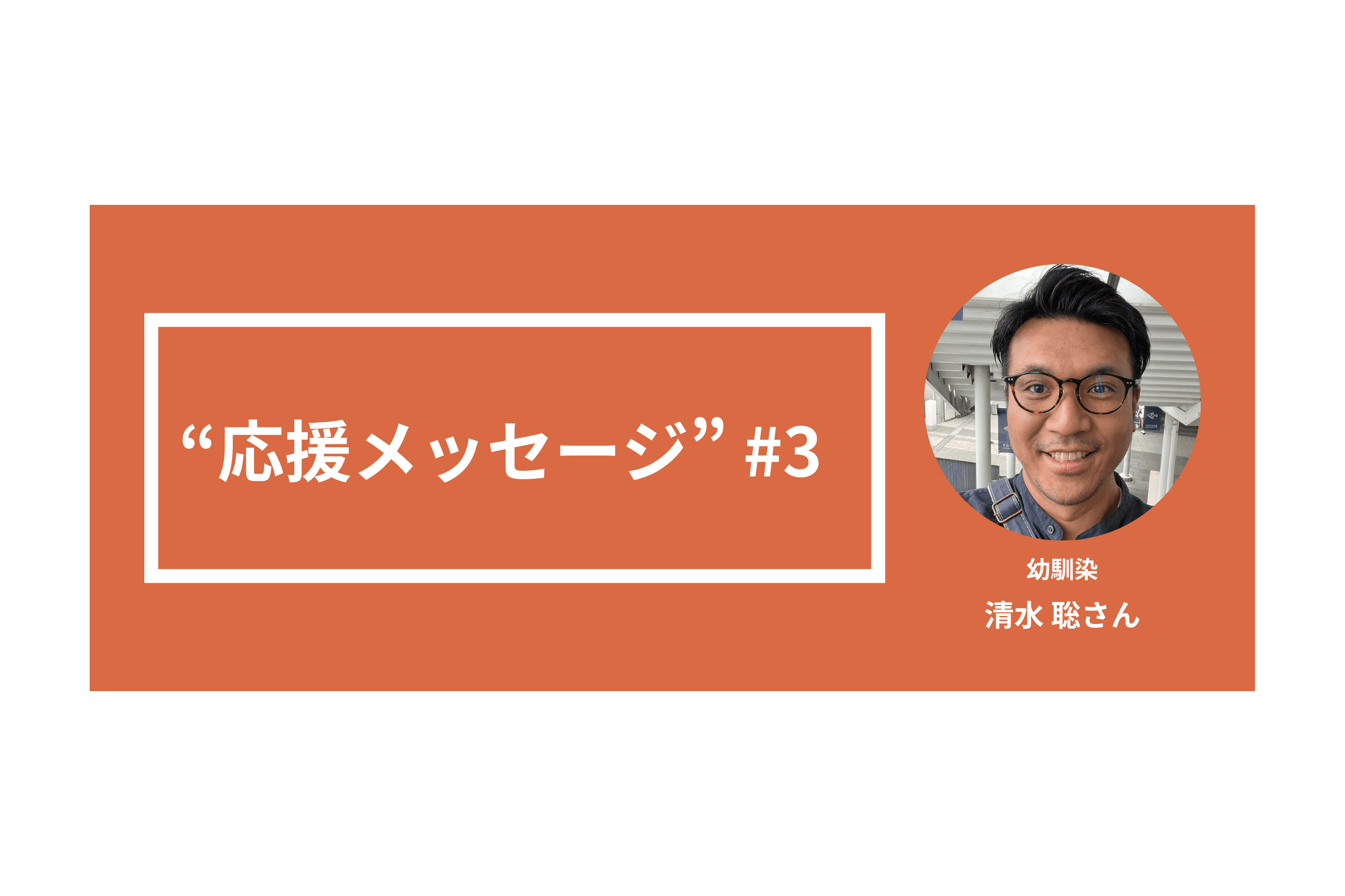 幼馴染の清水聡さんから"応援メッセージ"をいただきました！のメインビジュアル