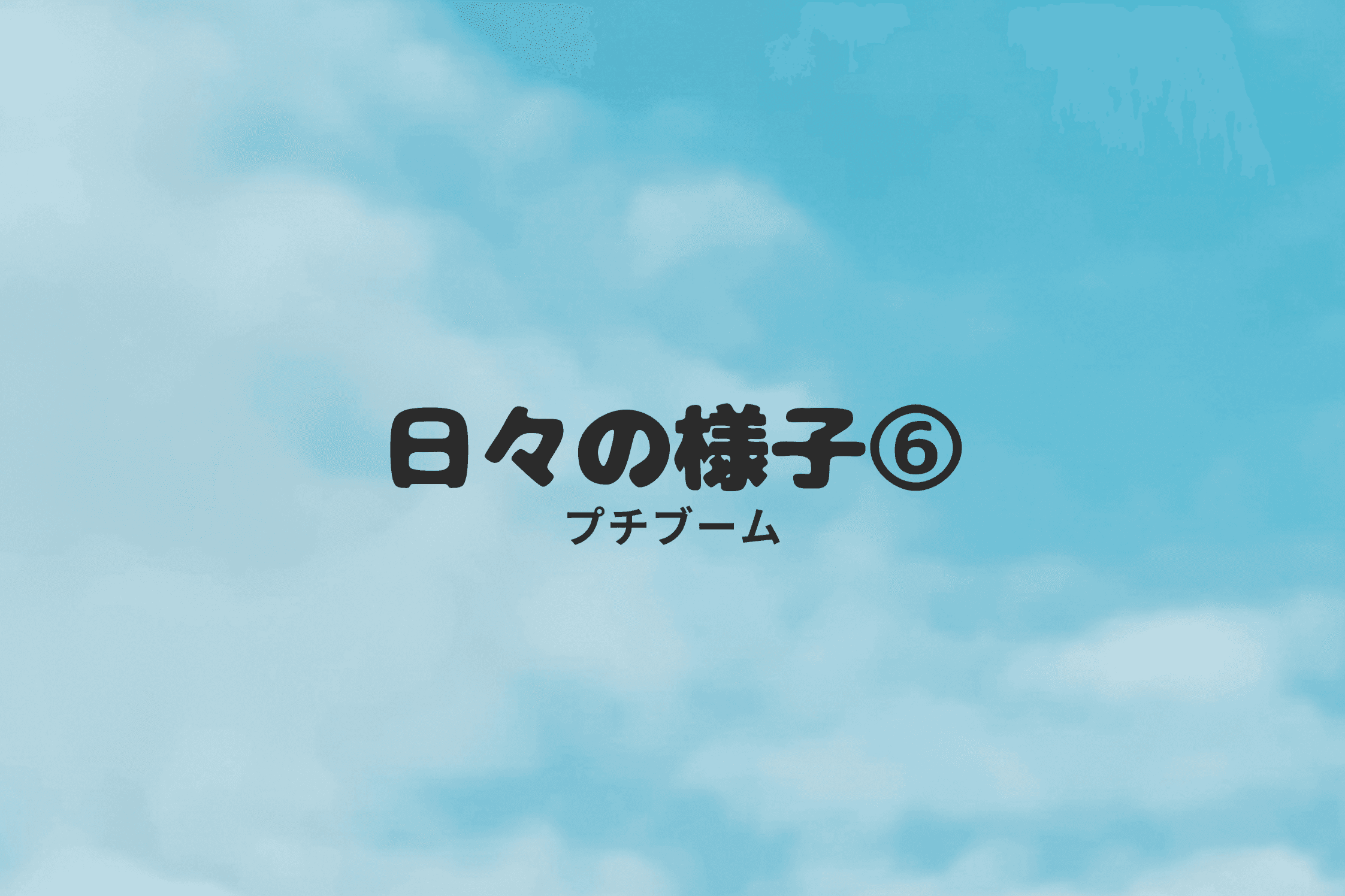 【日々の様子⑥～プチブーム～】のメインビジュアル