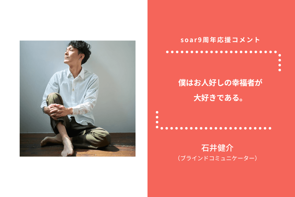 「僕はお人好しの幸福者が 大好きである」石井健介さん / #soar応援のメインビジュアル