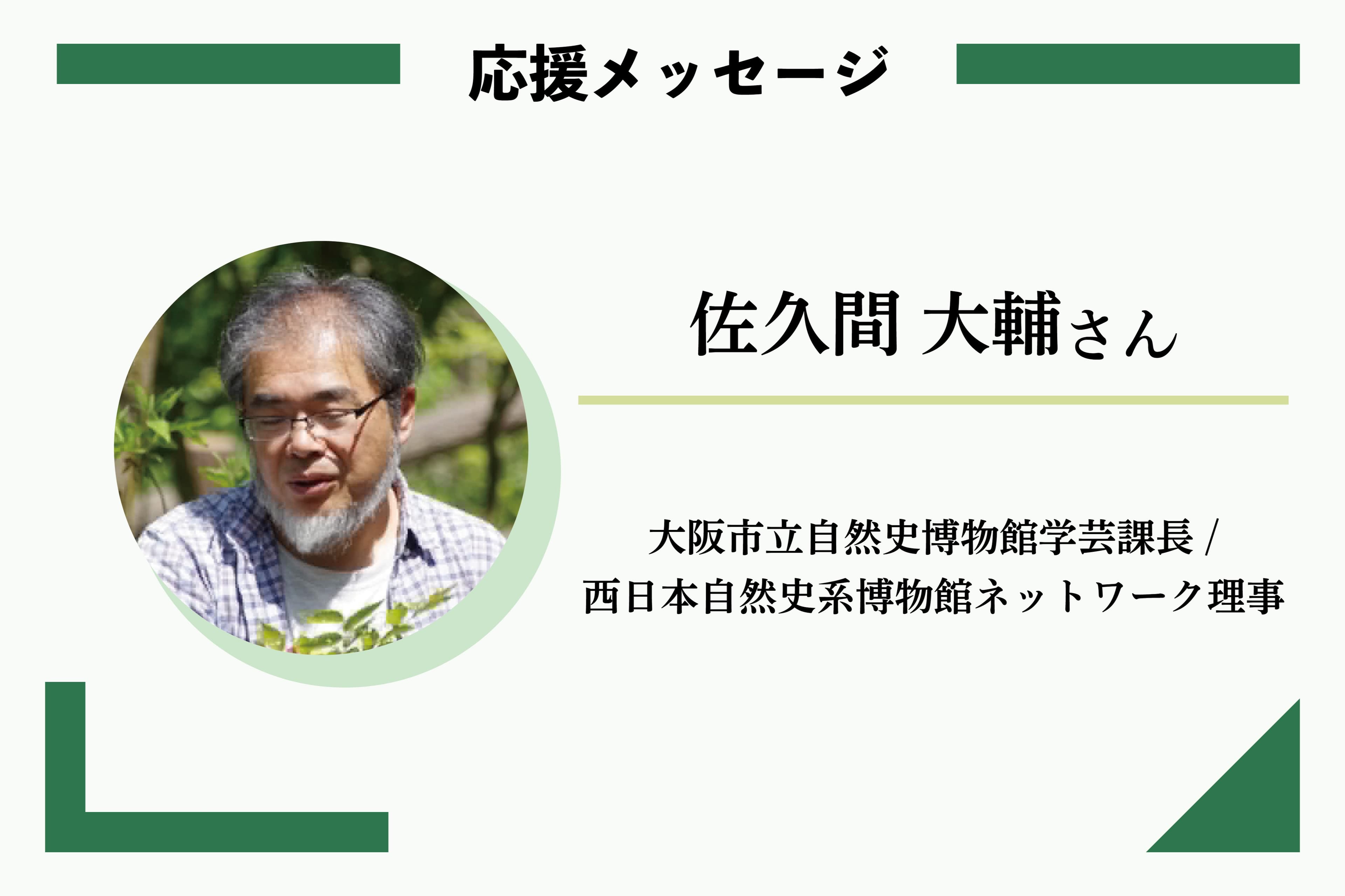 応援メッセージ:佐久間 大輔さん 大阪市立自然史博物館学芸課長・西日本自然史系博物館ネットワーク理事のメインビジュアル