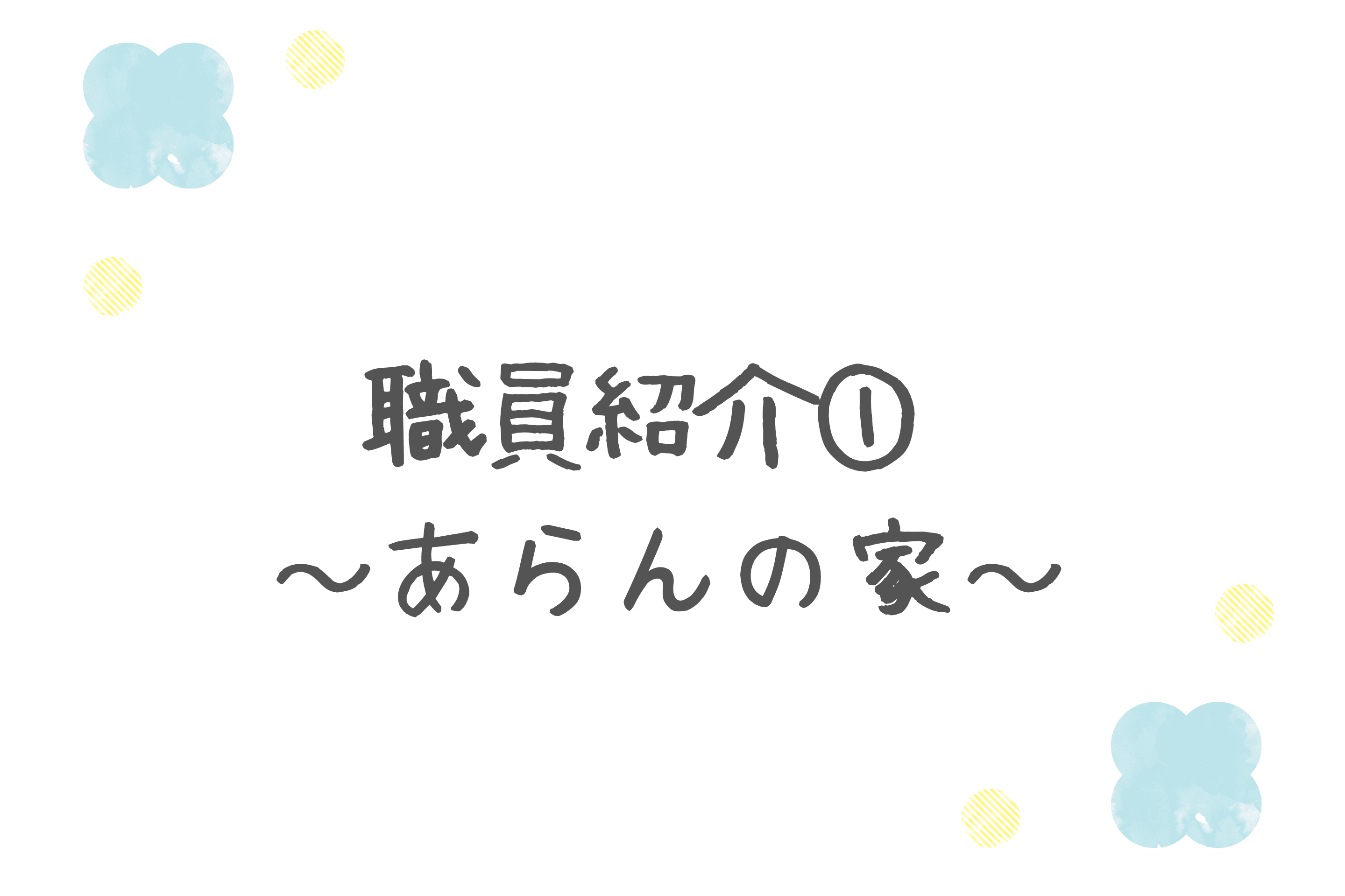 【職員紹介①~あらんの家~】のメインビジュアル