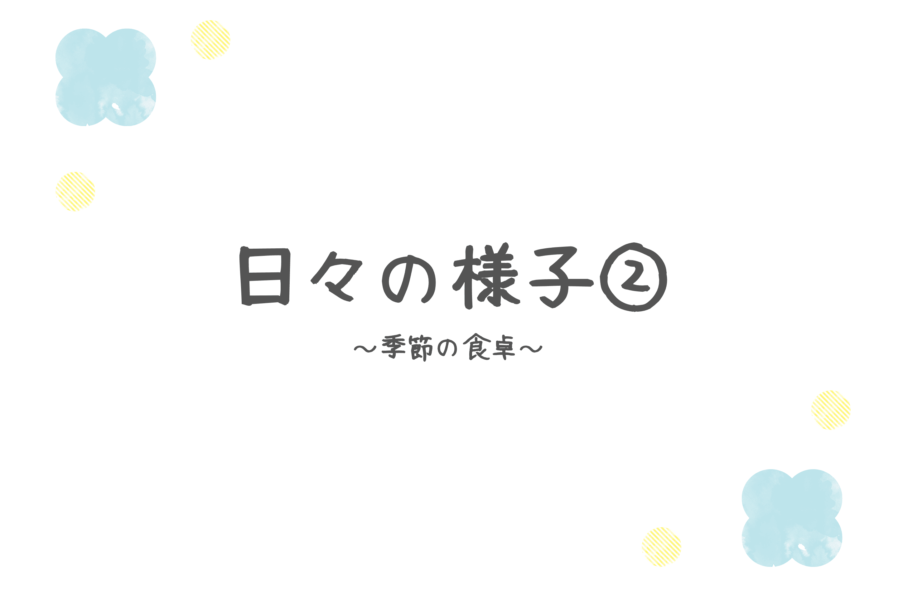 【日々の様子②~季節の食卓~】のメインビジュアル