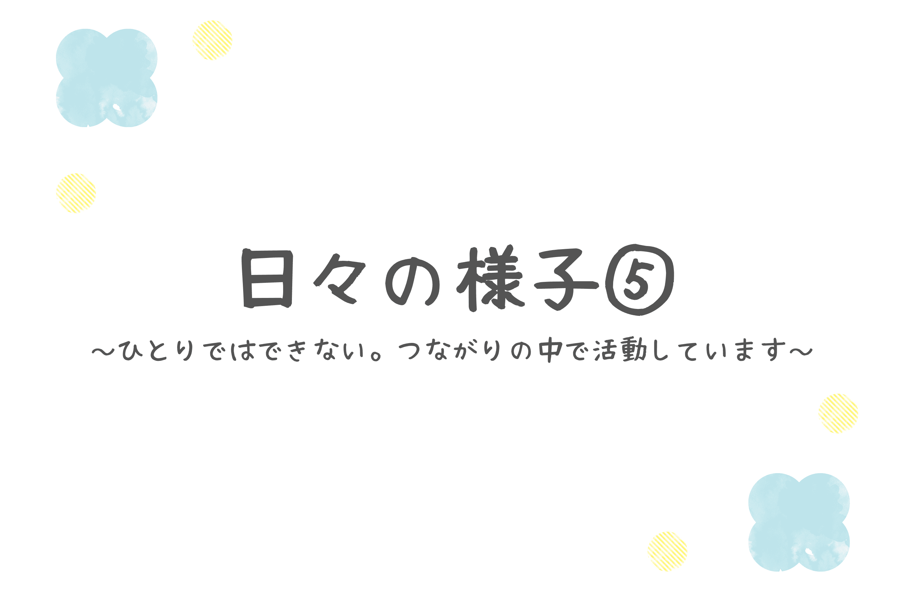 【日々の様子⑤~ひとりではできない。つながりの中で活動しています~】のメインビジュアル