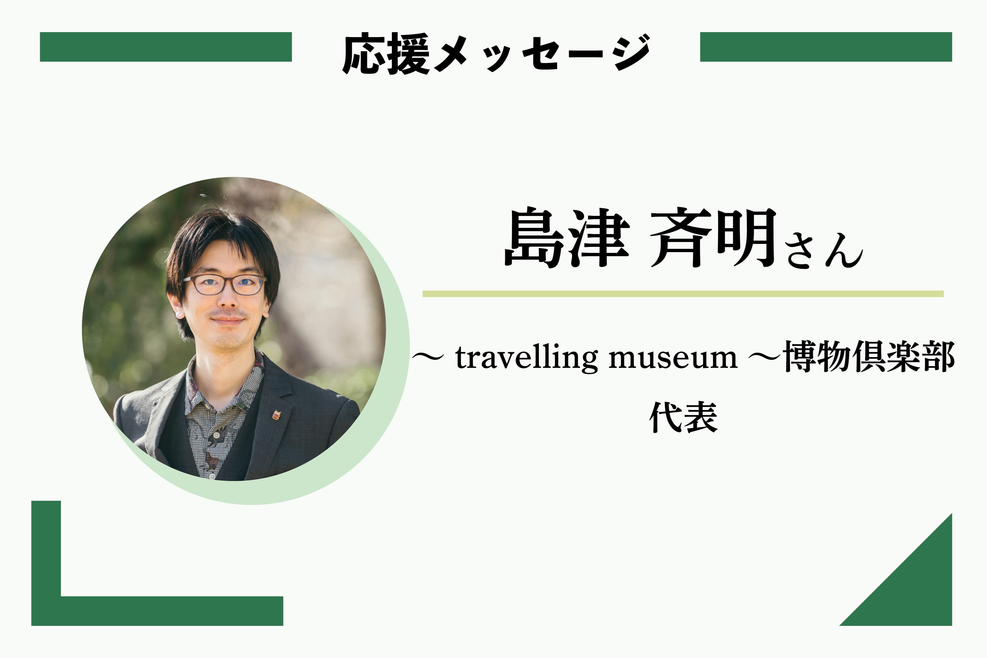 応援メッセージ:島津 斉明さん ~travelling museum~博物倶楽部 代表のメインビジュアル